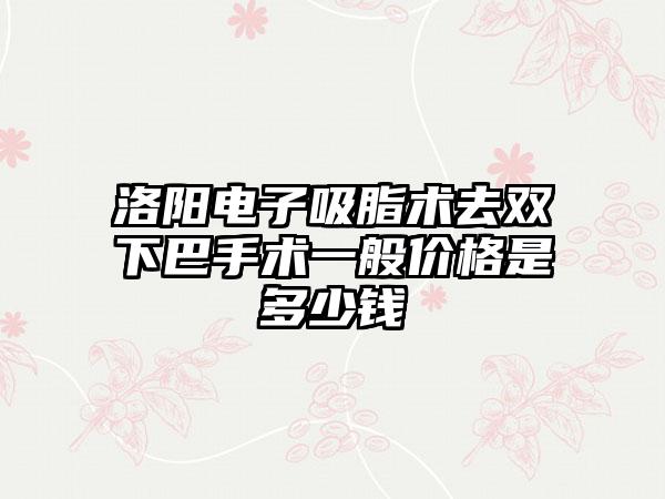 洛阳电子吸脂术去双下巴手术一般价格是多少钱