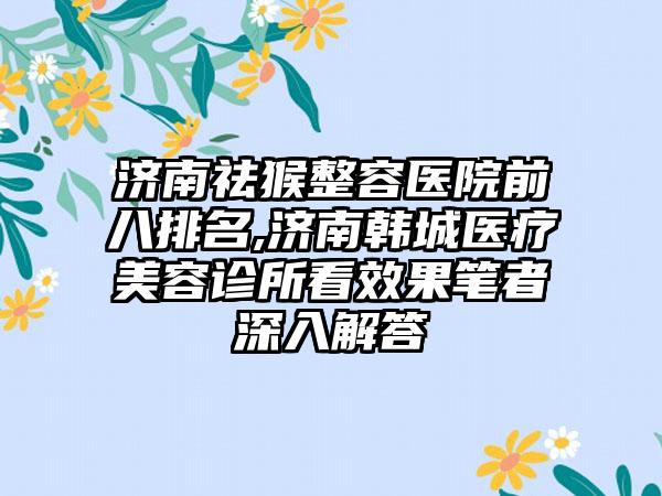 济南祛猴整容医院前八排名,济南韩城医疗美容诊所看成果笔者深入解答