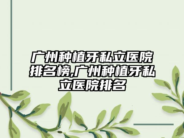 广州种植牙私立医院排名榜,广州种植牙私立医院排名