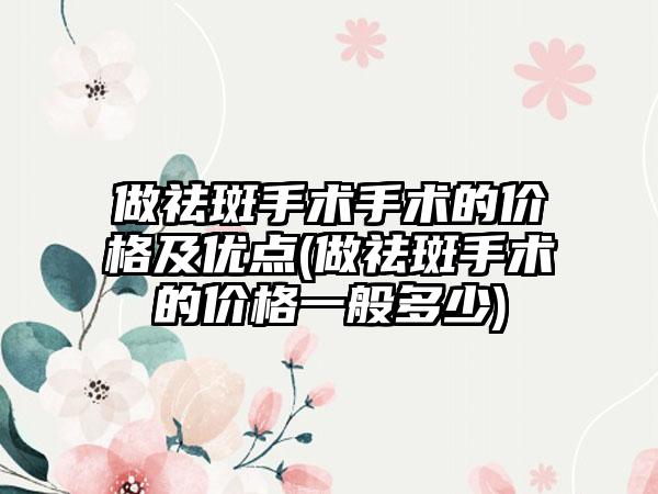 做祛斑手术手术的价格及优点(做祛斑手术的价格一般多少)