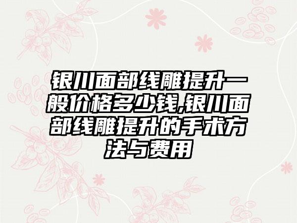 银川面部线雕提升一般价格多少钱,银川面部线雕提升的手术方法与费用