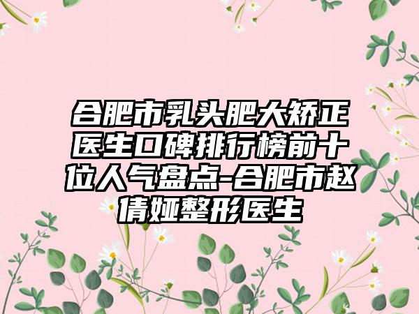 合肥市乳头肥大矫正医生口碑排行榜前十位人气盘点-合肥市赵倩娅整形医生