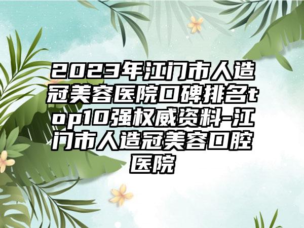 2023年江门市人造冠美容医院口碑排名top10强权威资料-江门市人造冠美容口腔医院