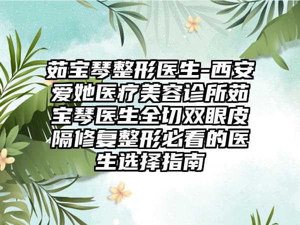 茹宝琴整形医生-西安爱她医疗美容诊所茹宝琴医生全切双眼皮隔修复整形必看的医生选择指南