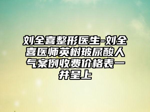 刘全喜整形医生-刘全喜医师英树玻尿酸人气实例收费价格表一并呈上