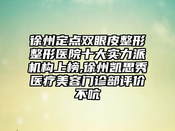 徐州定点双眼皮整形整形医院十大实力派机构上榜,徐州凯思秀医疗美容门诊部评价不吭