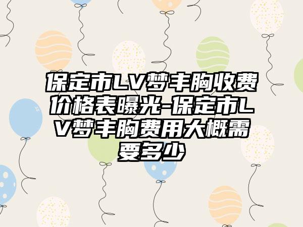 保定市LV梦丰胸收费价格表曝光-保定市LV梦丰胸费用大概需要多少