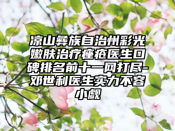 凉山彝族自治州彩光嫩肤治疗痤疮医生口碑排名前十一网打尽-邓世利医生实力不容小觑