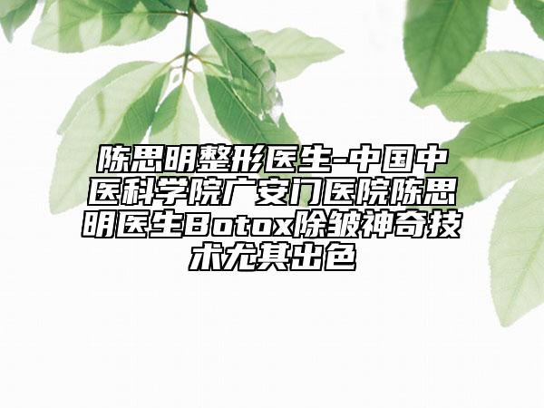 陈思明整形医生-中国中医科学院广安门医院陈思明医生Botox除皱神奇技术尤其出色