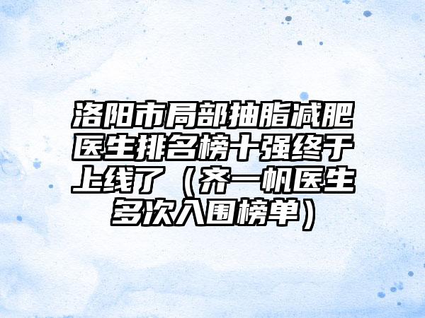 洛阳市局部抽脂减肥医生排名榜十强终于上线了（齐一帆医生多次入围榜单）