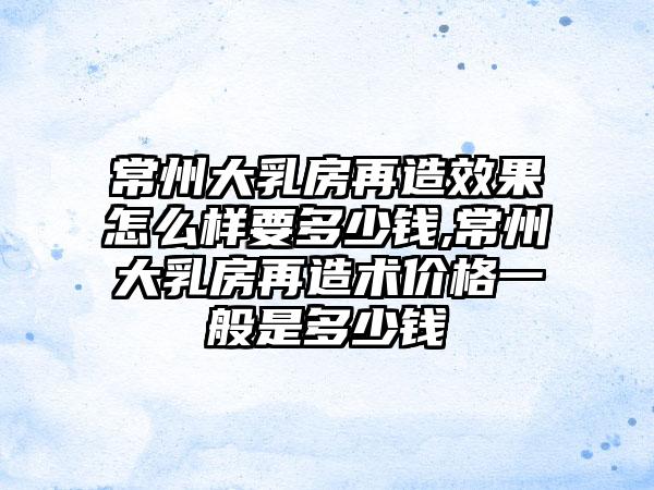 常州大乳房再造成果怎么样要多少钱,常州大乳房再造术价格一般是多少钱