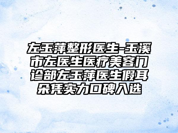 左玉萍整形医生-玉溪市左医生医疗美容门诊部左玉萍医生假耳朵凭实力口碑入选