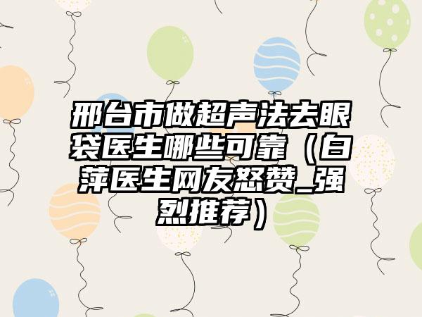 邢台市做超声法去眼袋医生哪些可靠（白萍医生网友怒赞_强烈推荐）