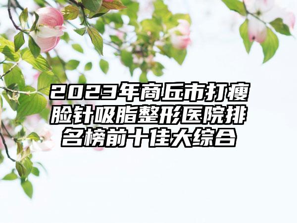 2023年商丘市打瘦脸针吸脂整形医院排名榜前十佳大综合