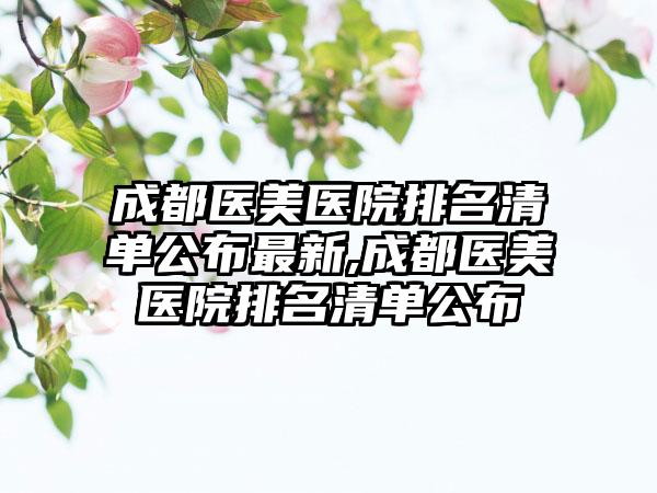 成都医美医院排名清单公布非常新,成都医美医院排名清单公布