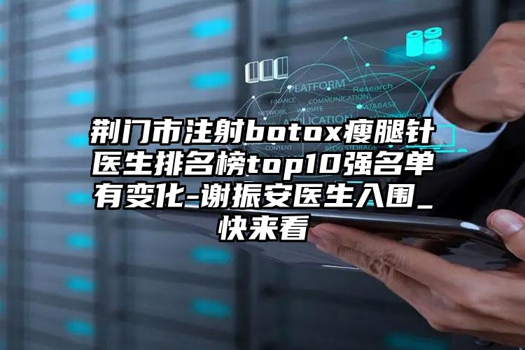 荆门市注射botox瘦腿针医生排名榜top10强名单有变化-谢振安医生入围_快来看