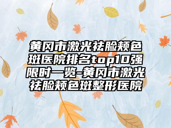 黄冈市激光祛脸颊色斑医院排名top10强限时一览-黄冈市激光祛脸颊色斑整形医院