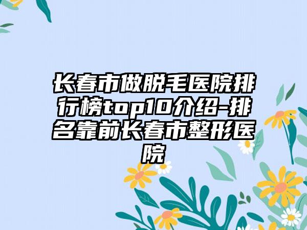 长春市做脱毛医院排行榜top10介绍-排名靠前长春市整形医院