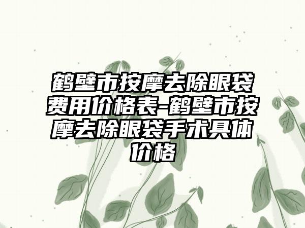 鹤壁市按摩去除眼袋费用价格表-鹤壁市按摩去除眼袋手术具体价格