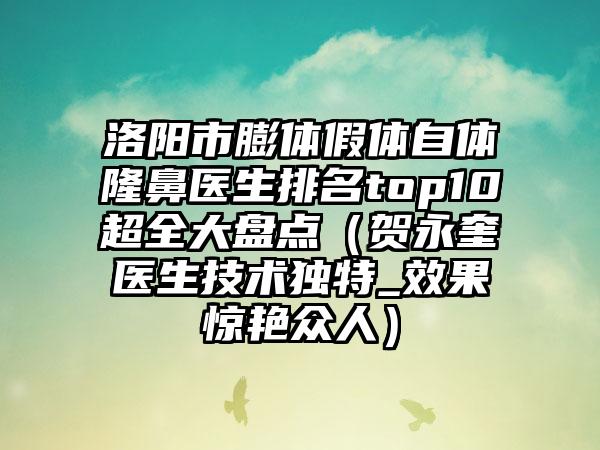 洛阳市膨体假体自体隆鼻医生排名top10超全大盘点（贺永奎医生技术独特_成果惊艳众人）