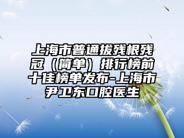 上海市普通拔残根残冠（简单）排行榜前十佳榜单发布-上海市尹卫东口腔医生