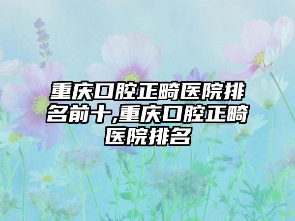 重庆口腔正畸医院排名前十,重庆口腔正畸医院排名