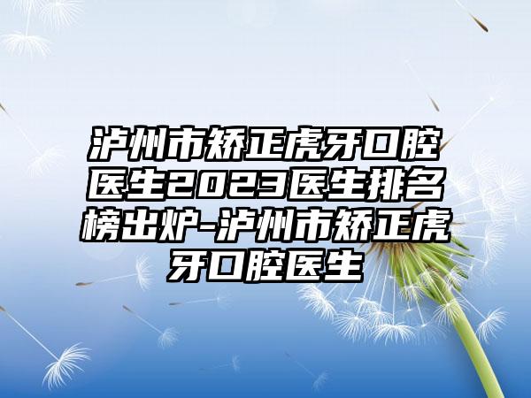 泸州市矫正虎牙口腔医生2023医生排名榜出炉-泸州市矫正虎牙口腔医生