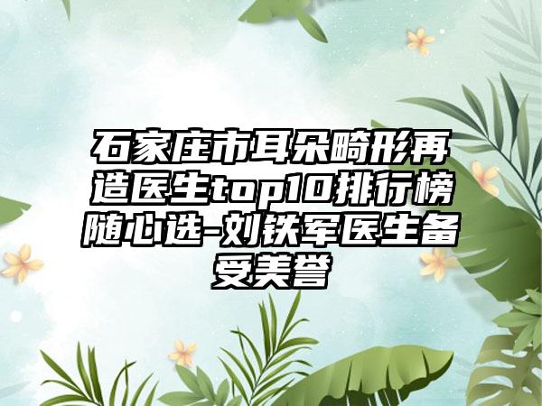 石家庄市耳朵畸形再造医生top10排行榜随心选-刘铁军医生备受美誉