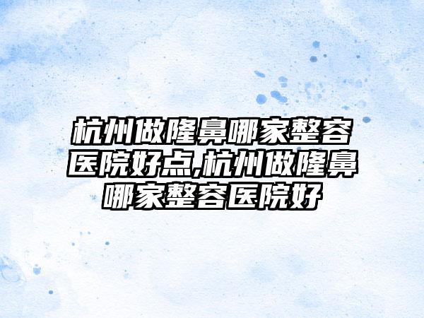 杭州做隆鼻哪家整容医院好点,杭州做隆鼻哪家整容医院好