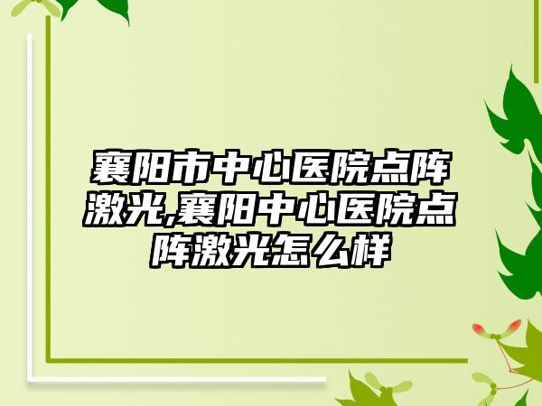 襄阳市中心医院点阵激光,襄阳中心医院点阵激光怎么样