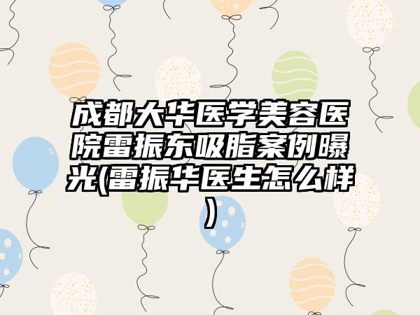 成都大华医学美容医院雷振东吸脂实例曝光(雷振华医生怎么样)