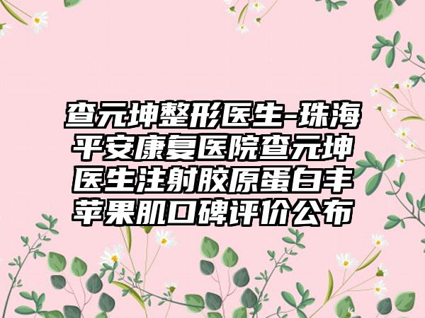 查元坤整形医生-珠海平安修复医院查元坤医生注射胶原蛋白丰苹果肌口碑评价公布