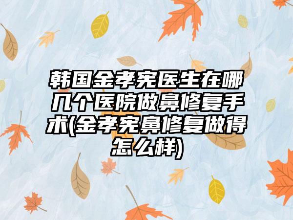 韩国金孝宪医生在哪几个医院做鼻修复手术(金孝宪鼻修复做得怎么样)