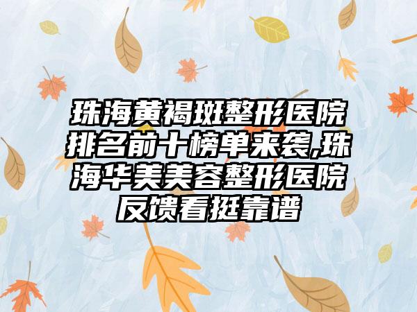 珠海黄褐斑整形医院排名前十榜单来袭,珠海华美美容整形医院反馈看挺靠谱