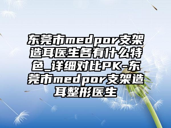 东莞市medpor支架造耳医生各有什么特色_详细对比PK-东莞市medpor支架造耳整形医生