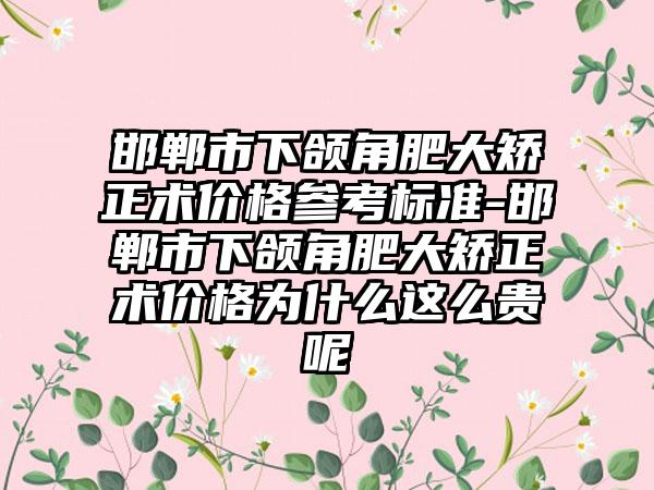 邯郸市下颌角肥大矫正术价格参考标准-邯郸市下颌角肥大矫正术价格为什么这么贵呢