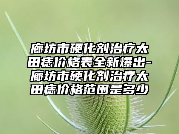 廊坊市硬化剂治疗太田痣价格表全新爆出-廊坊市硬化剂治疗太田痣价格范围是多少