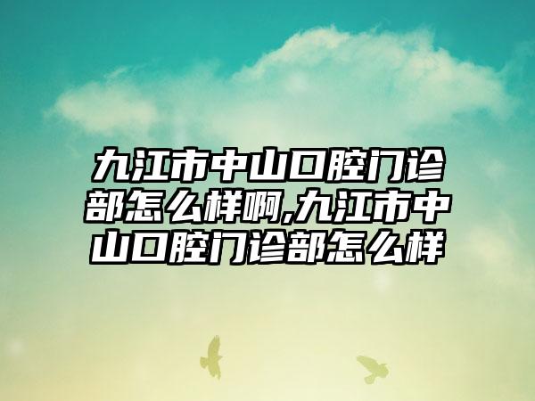 九江市中山口腔门诊部怎么样啊,九江市中山口腔门诊部怎么样