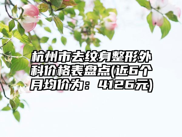 杭州市去纹身整形外科价格表盘点(近6个月均价为：4126元)