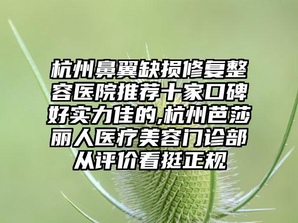 杭州鼻翼缺损修复整容医院推荐十家口碑好实力佳的,杭州芭莎丽人医疗美容门诊部从评价看挺正规