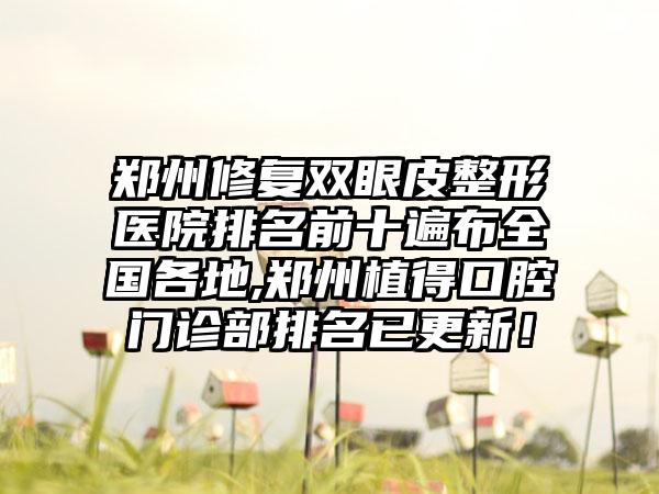 郑州修复双眼皮整形医院排名前十遍布全国各地,郑州植得口腔门诊部排名已更新！