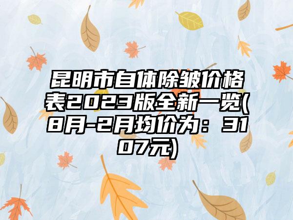 昆明市自体除皱价格表2023版全新一览(8月-2月均价为：3107元)