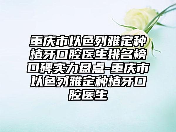 重庆市以色列雅定种植牙口腔医生排名榜口碑实力盘点-重庆市以色列雅定种植牙口腔医生