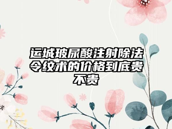 运城玻尿酸注射除法令纹术的价格到底贵不贵