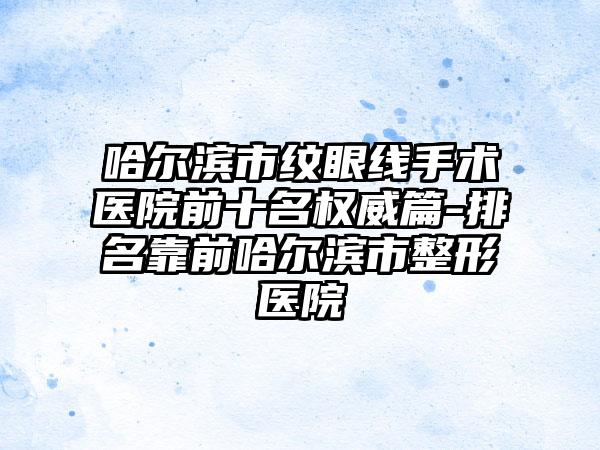 哈尔滨市纹眼线手术医院前十名权威篇-排名靠前哈尔滨市整形医院