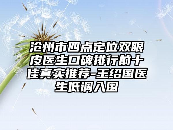 沧州市四点定位双眼皮医生口碑排行前十佳真实推荐-王绍国医生低调入围