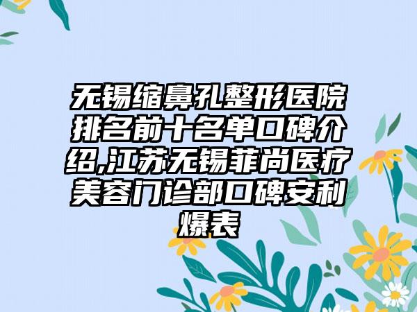 无锡缩鼻孔整形医院排名前十名单口碑介绍,江苏无锡菲尚医疗美容门诊部口碑安利爆表