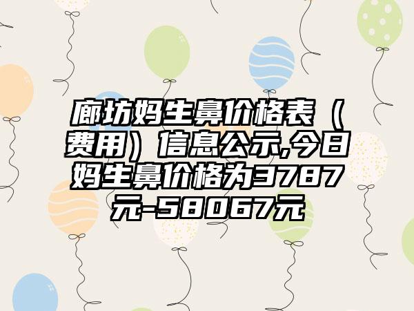 廊坊妈生鼻价格表（费用）信息公示,今日妈生鼻价格为3787元-58067元