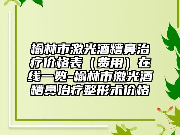 榆林市激光酒糟鼻治疗价格表（费用）在线一览-榆林市激光酒糟鼻治疗整形术价格