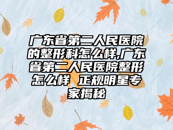 广东省第二人民医院的整形科怎么样,广东省第二人民医院整形怎么样 正规明星骨干医生揭秘